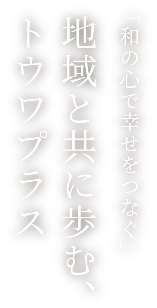 「和の心で幸せをつなぐ」地域と共に歩む、トウワプラス