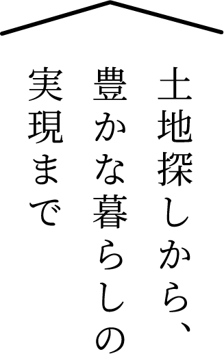 土地探しから、豊かな暮らしの実現まで